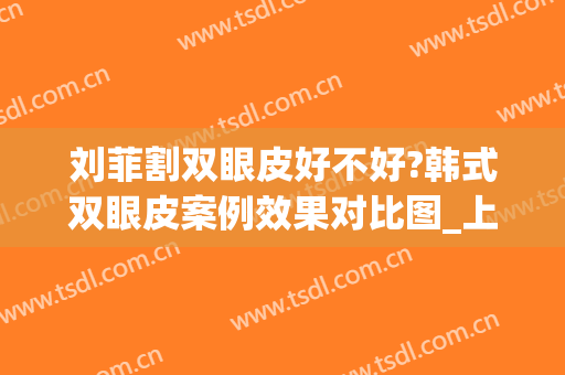刘菲割双眼皮好不好?韩式双眼皮案例效果对比图_上海交通大学医学院附属第九人民医院