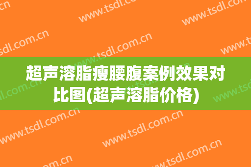 超声溶脂瘦腰腹案例效果对比图(超声溶脂价格)