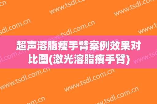 超声溶脂瘦手臂案例效果对比图(激光溶脂瘦手臂)