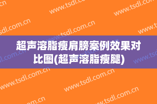 超声溶脂瘦肩膀案例效果对比图(超声溶脂瘦腿)