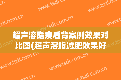 超声溶脂瘦后背案例效果对比图(超声溶脂减肥效果好吗)
