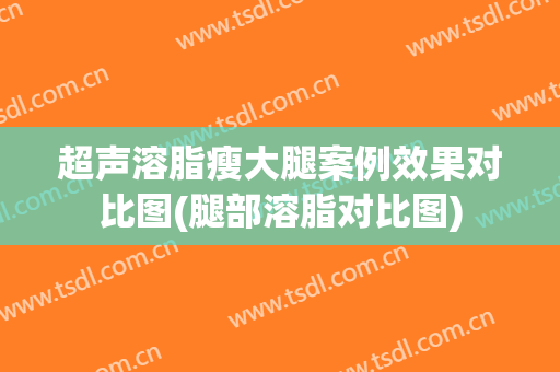 超声溶脂瘦大腿案例效果对比图(腿部溶脂对比图)