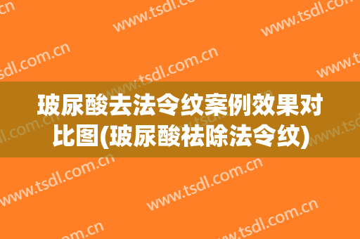 玻尿酸去法令纹案例效果对比图(玻尿酸祛除法令纹)