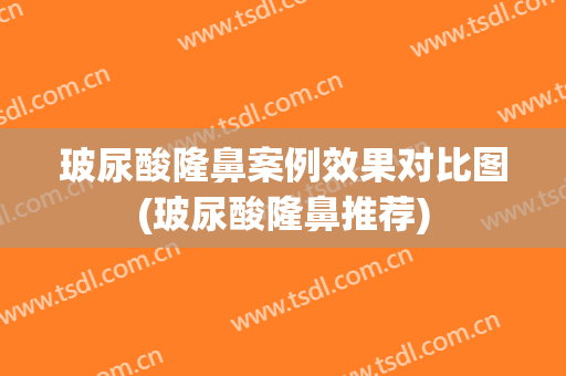 玻尿酸隆鼻案例效果对比图(玻尿酸隆鼻推荐)