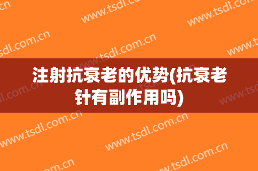 注射抗衰老的优势(抗衰老针有副作用吗)