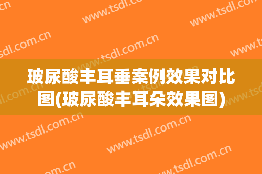 玻尿酸丰耳垂案例效果对比图(玻尿酸丰耳朵效果图)