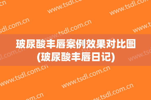 玻尿酸丰唇案例效果对比图(玻尿酸丰唇日记)