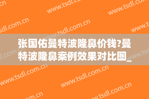 张国佑曼特波隆鼻价钱?曼特波隆鼻案例效果对比图_上海交通大学医学院附属第九人民医院