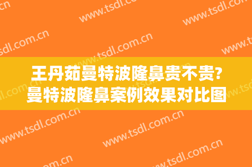 王丹茹曼特波隆鼻贵不贵?曼特波隆鼻案例效果对比图_上海交通大学医学院附属第九人民医院