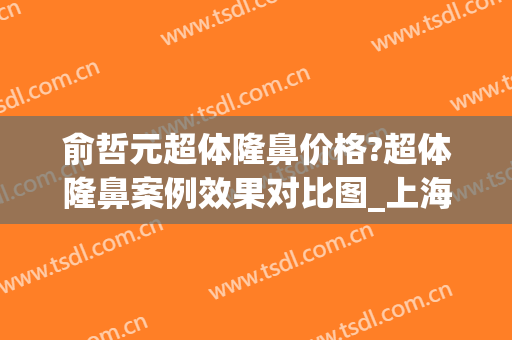 俞哲元超体隆鼻价格?超体隆鼻案例效果对比图_上海交通大学医学院附属第九人民医院