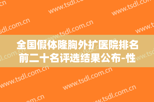 全国假体隆胸外扩医院排名前二十名评选结果公布-性价比超高哦(假体隆胸外扩怎么修复)
