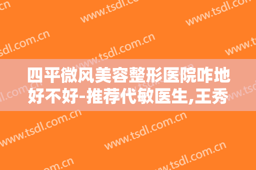 四平微风美容整形医院咋地好不好-推荐代敏医生,王秀纯医生,王汉玉医生