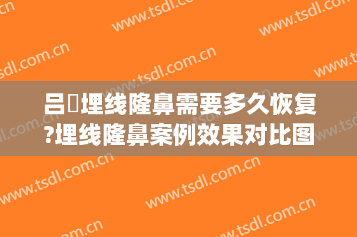吕璘埋线隆鼻需要多久恢复?埋线隆鼻案例效果对比图_上海交通大学医学院附属第九人民医院