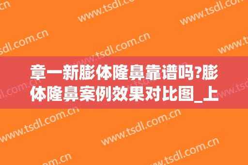 章一新膨体隆鼻靠谱吗?膨体隆鼻案例效果对比图_上海交通大学医学院附属第九人民医院