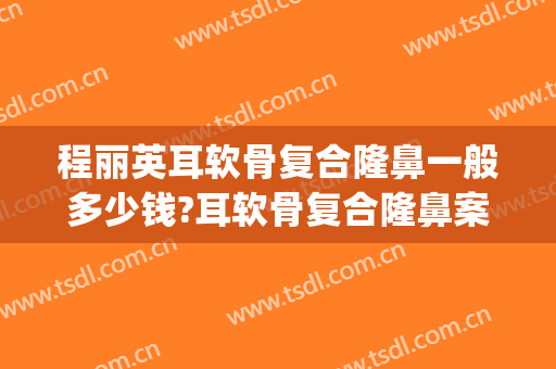 程丽英耳软骨复合隆鼻一般多少钱?耳软骨复合隆鼻案例效果对比图_上海交通大学医学院附属第九人民医院