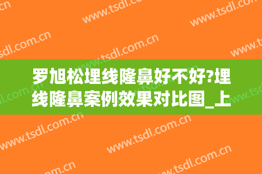 罗旭松埋线隆鼻好不好?埋线隆鼻案例效果对比图_上海交通大学医学院附属第九人民医院