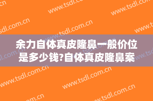 余力自体真皮隆鼻一般价位是多少钱?自体真皮隆鼻案例效果对比图_上海交通大学医学院附属第九人民医院