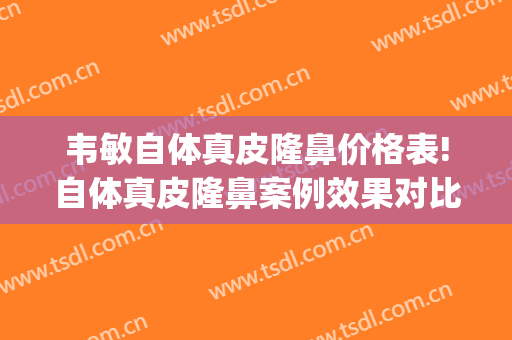 韦敏自体真皮隆鼻价格表!自体真皮隆鼻案例效果对比图_上海交通大学医学院附属第九人民医院