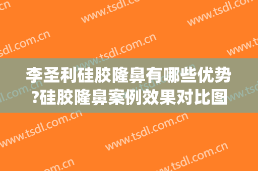李圣利硅胶隆鼻有哪些优势?硅胶隆鼻案例效果对比图_上海交通大学医学院附属第九人民医院