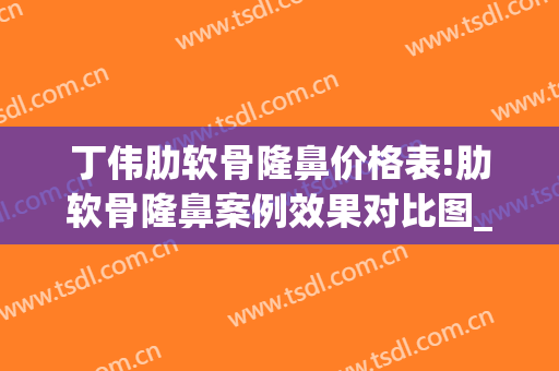 丁伟肋软骨隆鼻价格表!肋软骨隆鼻案例效果对比图_上海交通大学医学院附属第九人民医院