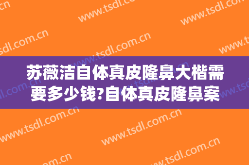 苏薇洁自体真皮隆鼻大楷需要多少钱?自体真皮隆鼻案例效果对比图_上海交通大学医学院附属第九人民医院