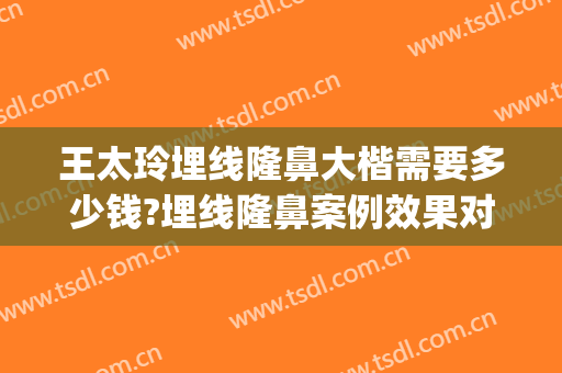 王太玲埋线隆鼻大楷需要多少钱?埋线隆鼻案例效果对比图_中国医学科学院整形外科医院