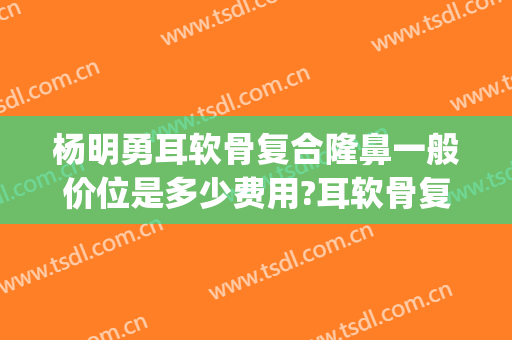 杨明勇耳软骨复合隆鼻一般价位是多少费用?耳软骨复合隆鼻案例效果对比图_中国医学科学院整形外科医院