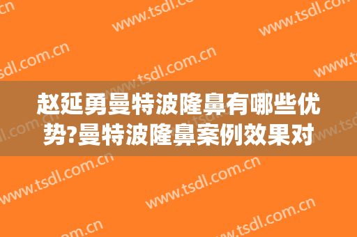 赵延勇曼特波隆鼻有哪些优势?曼特波隆鼻案例效果对比图_中国医学科学院整形外科医院
