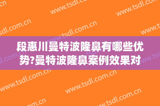 段惠川曼特波隆鼻有哪些优势?曼特波隆鼻案例效果对比图_上海交通大学医学院附属第九人民医院