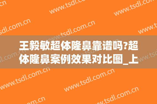 王毅敏超体隆鼻靠谱吗?超体隆鼻案例效果对比图_上海交通大学医学院附属第九人民医院