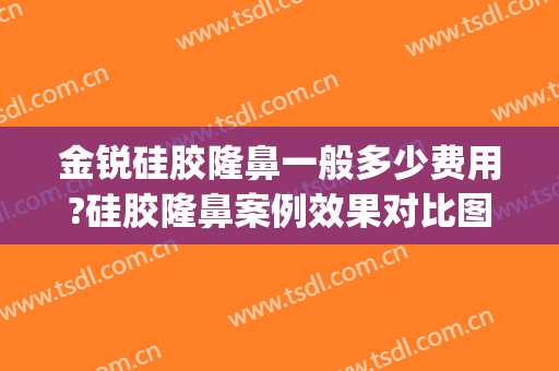 金锐硅胶隆鼻一般多少费用?硅胶隆鼻案例效果对比图_上海交通大学医学院附属第九人民医院