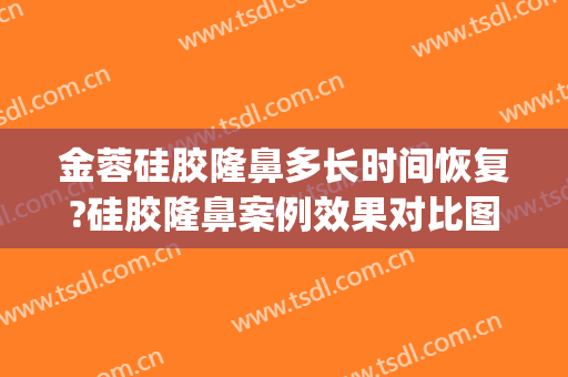金蓉硅胶隆鼻多长时间恢复?硅胶隆鼻案例效果对比图_上海交通大学医学院附属第九人民医院