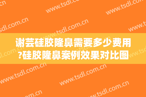 谢芸硅胶隆鼻需要多少费用?硅胶隆鼻案例效果对比图_上海交通大学医学院附属第九人民医院