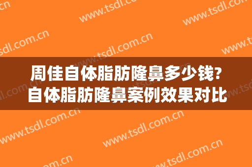 周佳自体脂肪隆鼻多少钱?自体脂肪隆鼻案例效果对比图_上海交通大学医学院附属第九人民医院