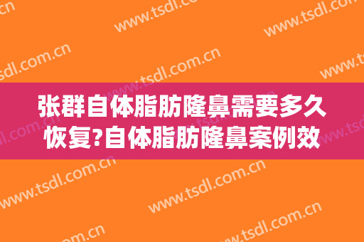 张群自体脂肪隆鼻需要多久恢复?自体脂肪隆鼻案例效果对比图_上海交通大学医学院附属第九人民医院