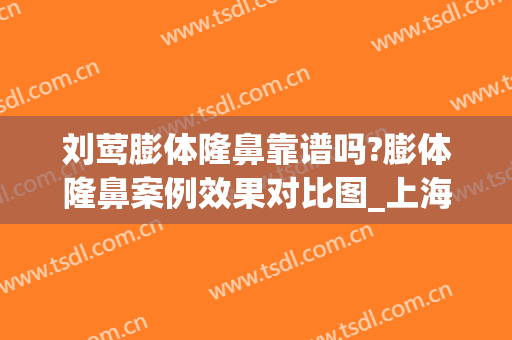 刘莺膨体隆鼻靠谱吗?膨体隆鼻案例效果对比图_上海交通大学医学院附属第九人民医院