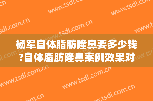 杨军自体脂肪隆鼻要多少钱?自体脂肪隆鼻案例效果对比图_上海交通大学医学院附属第九人民医院