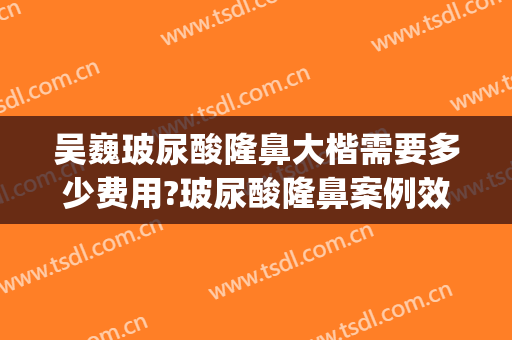 吴巍玻尿酸隆鼻大楷需要多少费用?玻尿酸隆鼻案例效果对比图_上海交通大学医学院附属第九人民医院