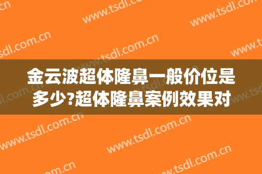 金云波超体隆鼻一般价位是多少?超体隆鼻案例效果对比图_上海交通大学医学院附属第九人民医院