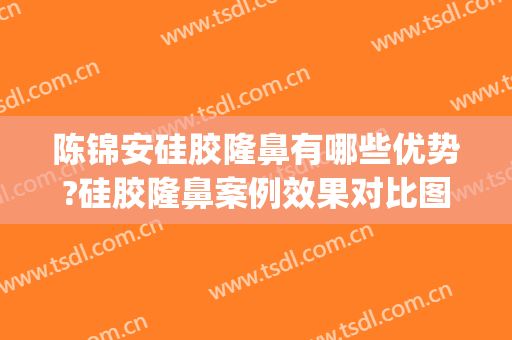 陈锦安硅胶隆鼻有哪些优势?硅胶隆鼻案例效果对比图_上海交通大学医学院附属第九人民医院