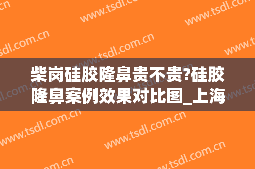 柴岗硅胶隆鼻贵不贵?硅胶隆鼻案例效果对比图_上海交通大学医学院附属第九人民医院