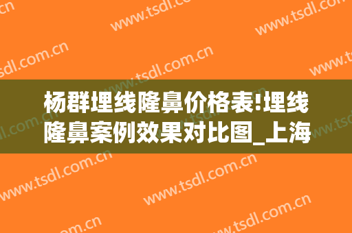 杨群埋线隆鼻价格表!埋线隆鼻案例效果对比图_上海交通大学医学院附属第九人民医院