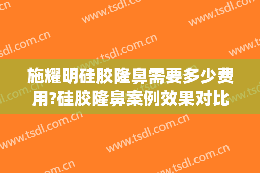 施耀明硅胶隆鼻需要多少费用?硅胶隆鼻案例效果对比图_上海交通大学医学院附属第九人民医院