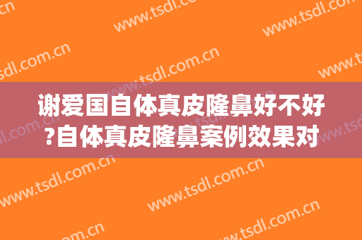 谢爱国自体真皮隆鼻好不好?自体真皮隆鼻案例效果对比图_上海交通大学医学院附属第九人民医院