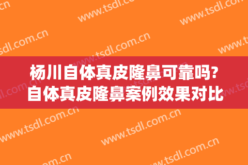 杨川自体真皮隆鼻可靠吗?自体真皮隆鼻案例效果对比图_上海交通大学医学院附属第九人民医院