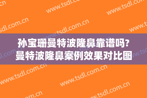 孙宝珊曼特波隆鼻靠谱吗?曼特波隆鼻案例效果对比图_上海交通大学医学院附属第九人民医院