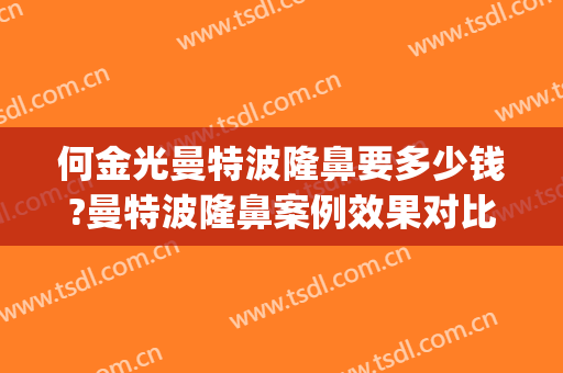 何金光曼特波隆鼻要多少钱?曼特波隆鼻案例效果对比图_上海交通大学医学院附属第九人民医院