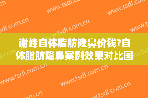 谢峰自体脂肪隆鼻价钱?自体脂肪隆鼻案例效果对比图_上海交通大学医学院附属第九人民医院