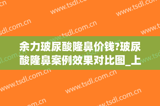 余力玻尿酸隆鼻价钱?玻尿酸隆鼻案例效果对比图_上海交通大学医学院附属第九人民医院
