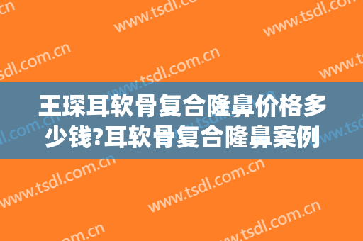 王琛耳软骨复合隆鼻价格多少钱?耳软骨复合隆鼻案例效果对比图_上海交通大学医学院附属第九人民医院